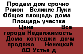 Продам дом срочно › Район ­ Великие Луки › Общая площадь дома ­ 48 › Площадь участка ­ 1 700 › Цена ­ 150 000 - Все города Недвижимость » Дома, коттеджи, дачи продажа   . Ненецкий АО,Устье д.